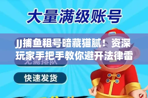 JJ捕鱼租号暗藏猫腻！资深玩家手把手教你避开法律雷区