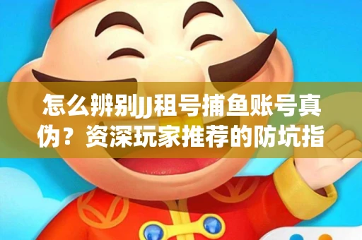 怎么辨别JJ租号捕鱼账号真伪？资深玩家推荐的防坑指南！