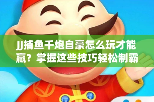 JJ捕鱼千炮自豪怎么玩才能赢？掌握这些技巧轻松制霸