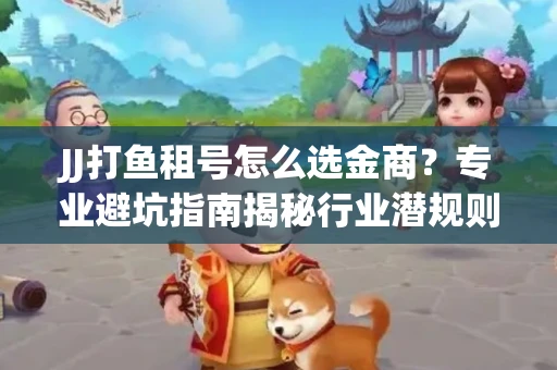 JJ打鱼租号怎么选金商？专业避坑指南揭秘行业潜规则