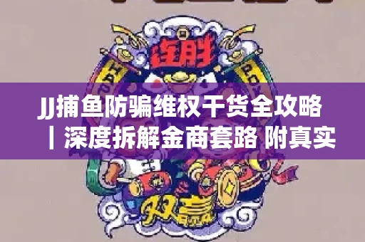 JJ捕鱼防骗维权干货全攻略｜深度拆解金商套路 附真实操作案例