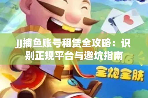JJ捕鱼账号租赁全攻略：识别正规平台与避坑指南