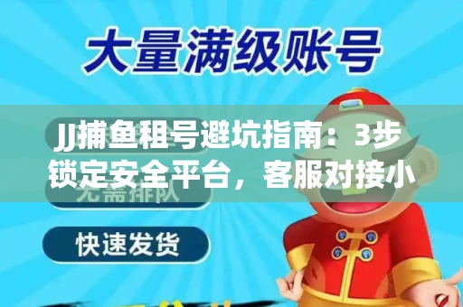 JJ捕鱼租号避坑指南：3步锁定安全平台，客服对接小技巧全公开